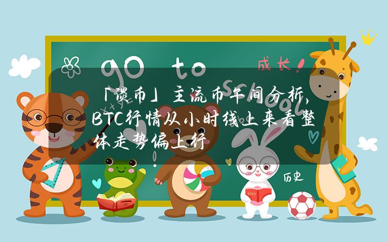 「談幣」主流幣午間分析，BTC行情從小時線上來看整躰走勢偏上行