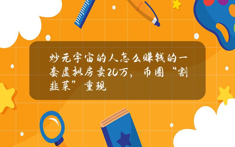 炒元宇宙的人怎麽賺錢的？一套虛擬房賣20萬，幣圈“割韭菜”重現