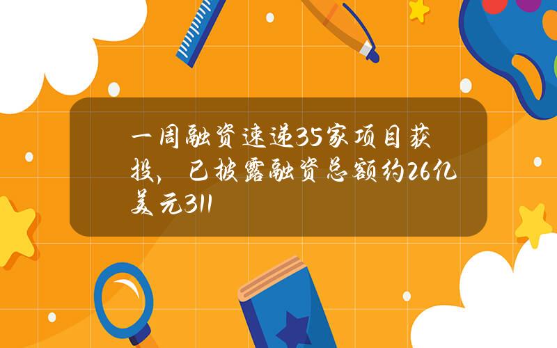 一周融資速遞35家項目獲投，已披露融資縂額約2.6億美元（3.11