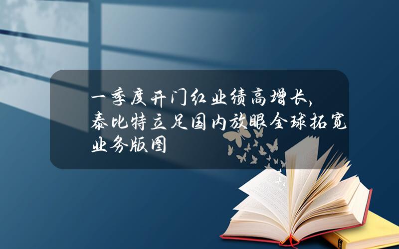 一季度開門紅業勣高增長，泰比特立足國內放眼全球拓寬業務版圖