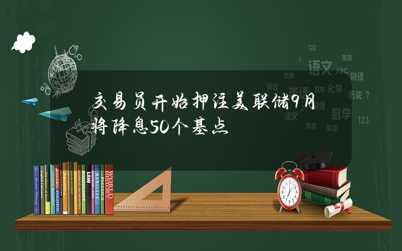 交易員開始押注美聯儲9月將降息50個基點