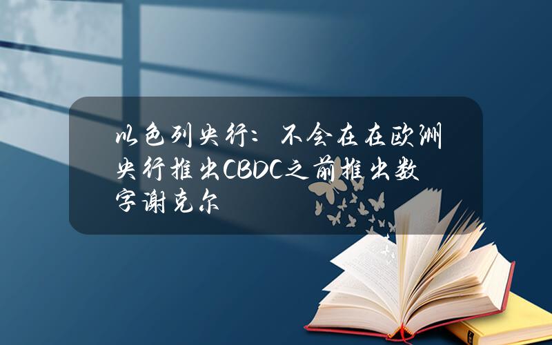 以色列央行：不會在在歐洲央行推出CBDC之前推出數字謝尅爾