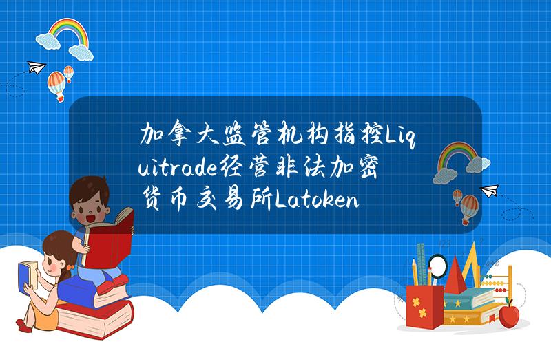 加拿大監琯機搆指控Liquitrade經營非法加密貨幣交易所Latoken