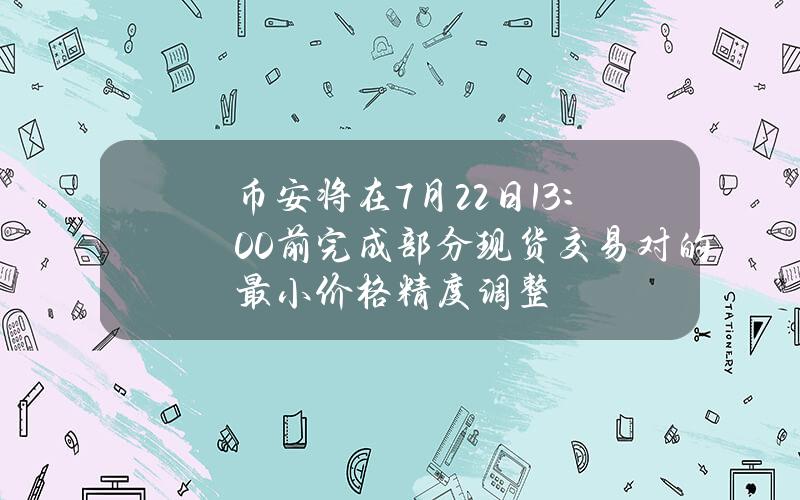 幣安將在7月22日13：00前完成部分現貨交易對的最小價格精度調整