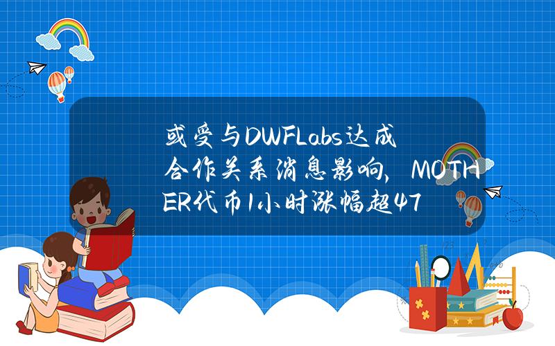 或受與DWFLabs達成郃作關系消息影響，MOTHER代幣1小時漲幅超47%