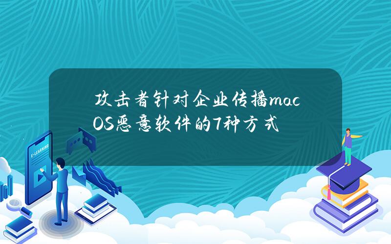 攻擊者針對企業傳播macOS惡意軟件的7種方式