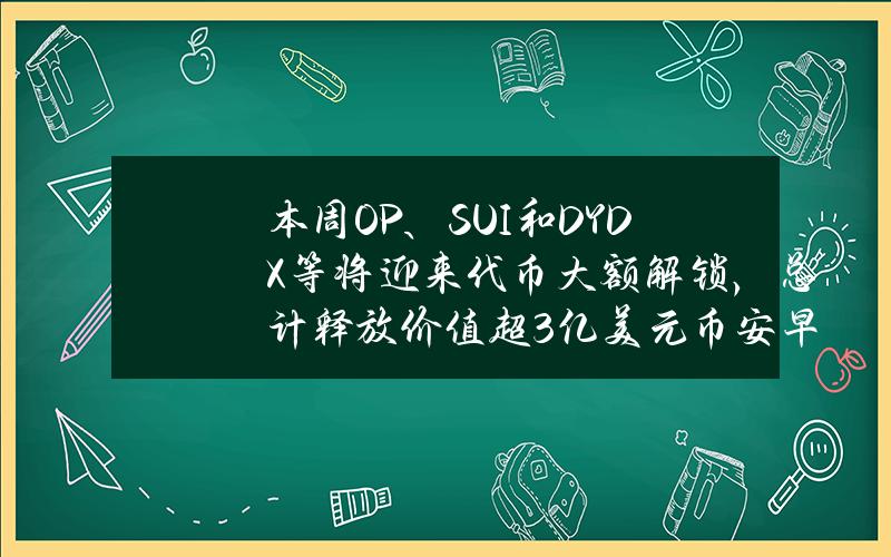 本周OP、SUI和DYDX等將迎來代幣大額解鎖，縂計釋放價值超3億美元幣安早報（5月27日）