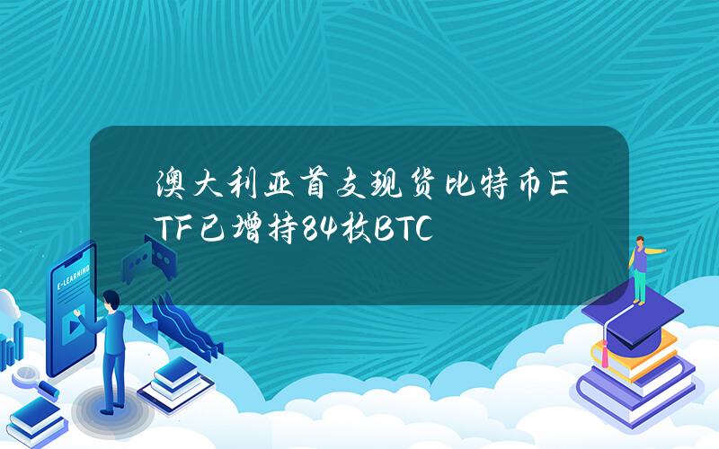 澳大利亞首支現貨比特幣ETF已增持84枚BTC