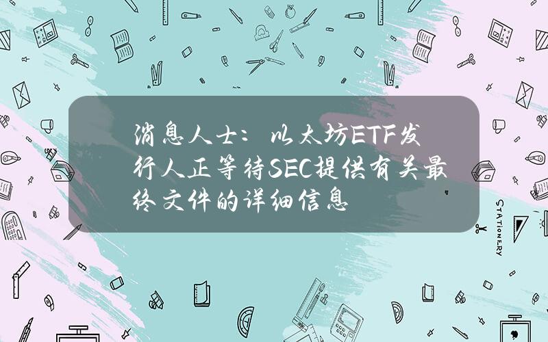 消息人士：以太坊ETF發行人正等待SEC提供有關最終文件的詳細信息