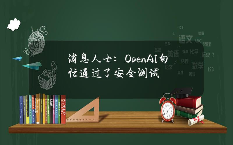 消息人士：OpenAI匆忙通過了安全測試