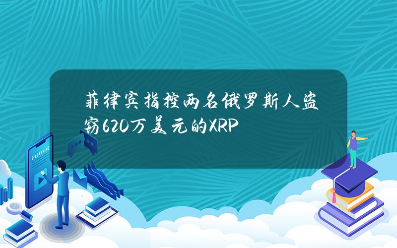 菲律賓指控兩名俄羅斯人盜竊620萬美元的XRP