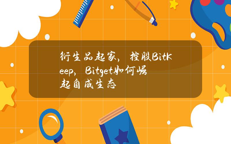 衍生品起家，控股BitKeep，Bitget如何崛起自成生態？