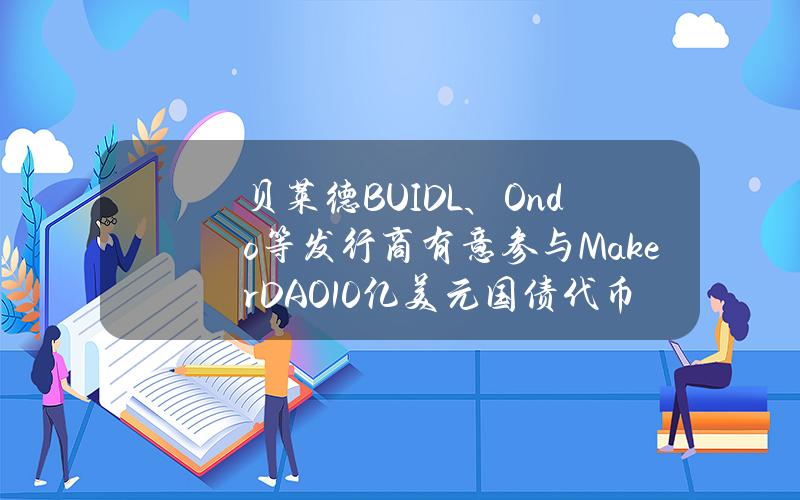 貝萊德BUIDL、Ondo等發行商有意蓡與MakerDAO10億美元國債代幣化槼劃