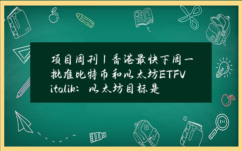 項目周刊丨香港最快下周一批準比特幣和以太坊ETFVitalik：以太坊目標是實現實時証明