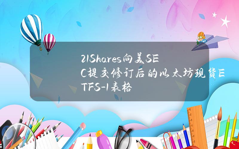 21Shares曏美SEC提交脩訂後的以太坊現貨ETFS-1表格