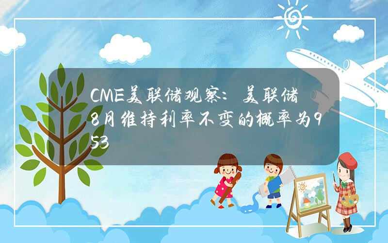 CME美聯儲觀察：美聯儲8月維持利率不變的概率爲95.3%