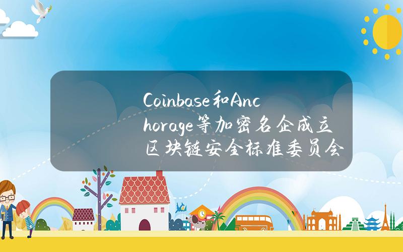 Coinbase和Anchorage等加密名企成立區塊鏈安全標準委員會