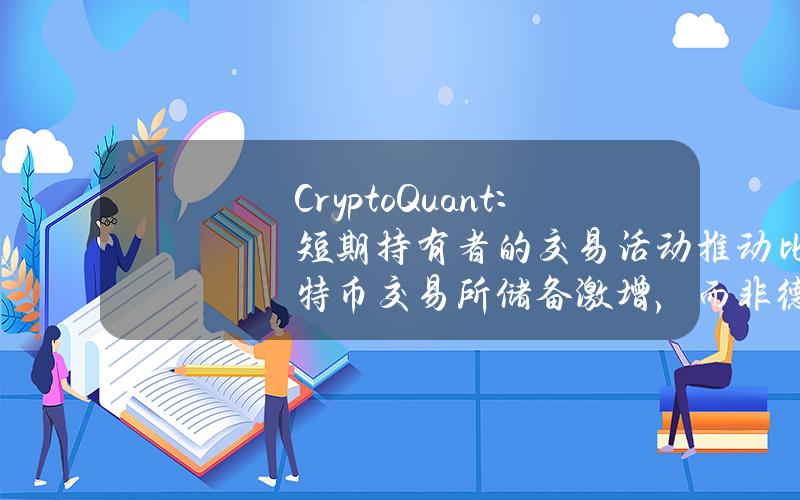 CryptoQuant：短期持有者的交易活動推動比特幣交易所儲備激增，而非德國政府