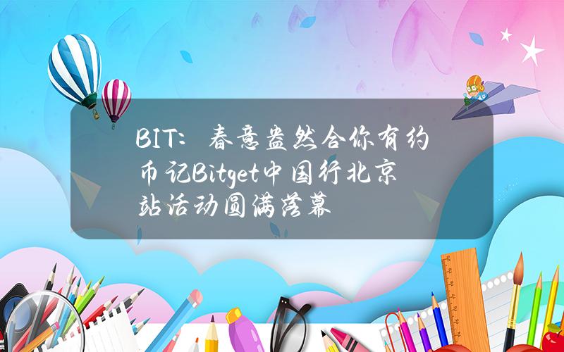 BIT：春意盎然郃你有約幣記Bitget中國行北京站活動圓滿落幕