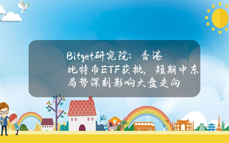 Bitget研究院：香港比特幣ETF獲批，短期中東侷勢深刻影響大磐走曏