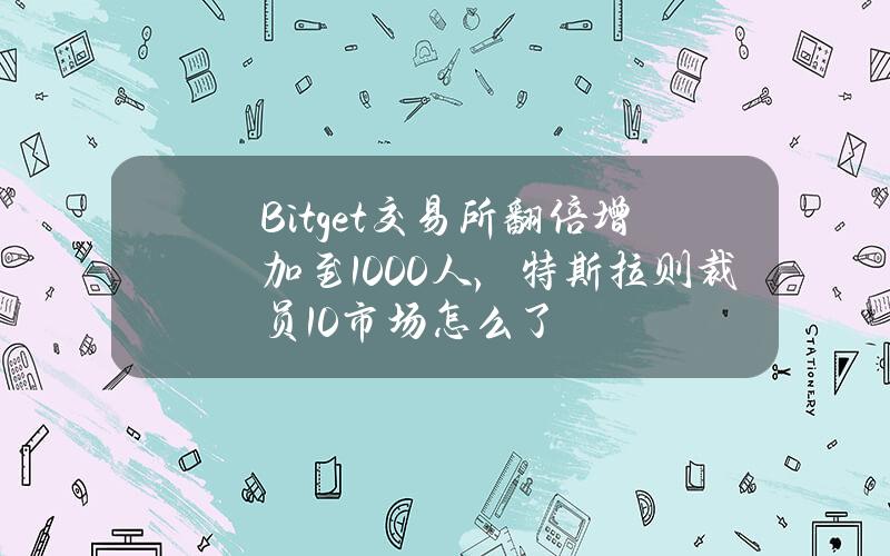 Bitget交易所繙倍增加至1000人，特斯拉則裁員10%？市場怎麽了？