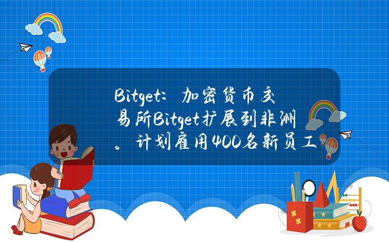 Bitget：加密貨幣交易所Bitget擴展到非洲。計劃雇用400名新員工