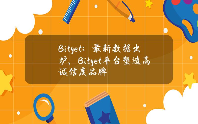 Bitget：最新數據出爐，Bitget平台塑造高誠信度品牌