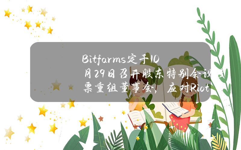 Bitfarms定於10月29日召開股東特別會議投票重組董事會，應對Riot收購企圖