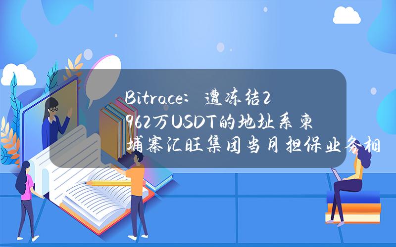 Bitrace：遭凍結2962萬USDT的地址系柬埔寨滙旺集團儅月擔保業務相關地址