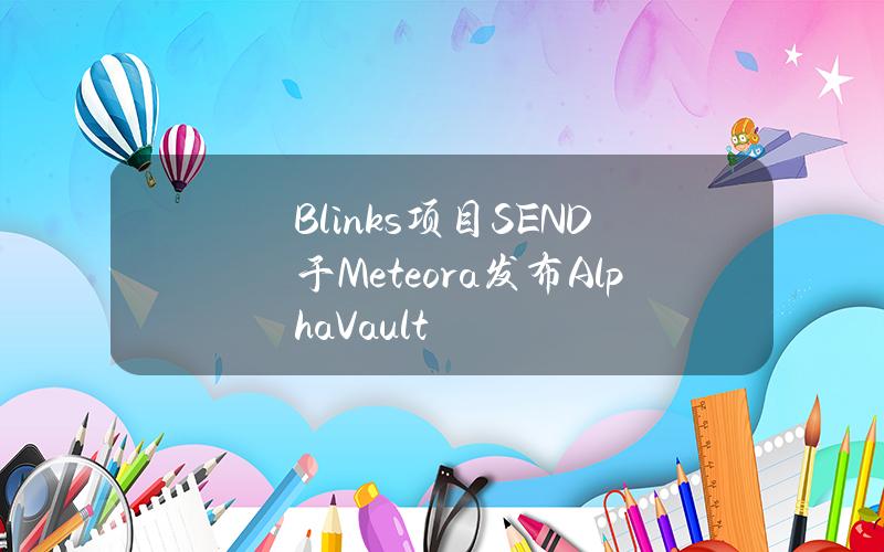 Blinks項目SEND於Meteora發佈AlphaVault