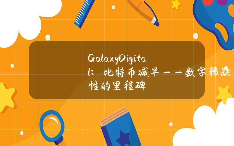 GalaxyDigital：比特幣減半——數字稀缺性的裡程碑