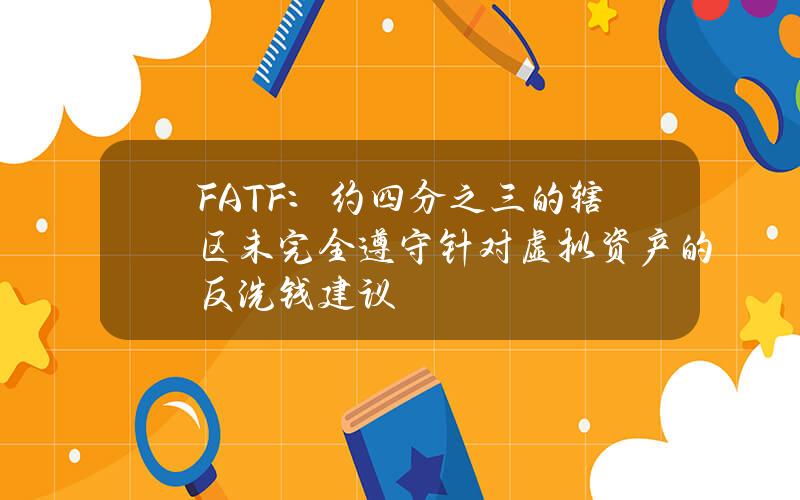 FATF：約四分之三的鎋區未完全遵守針對虛擬資産的反洗錢建議