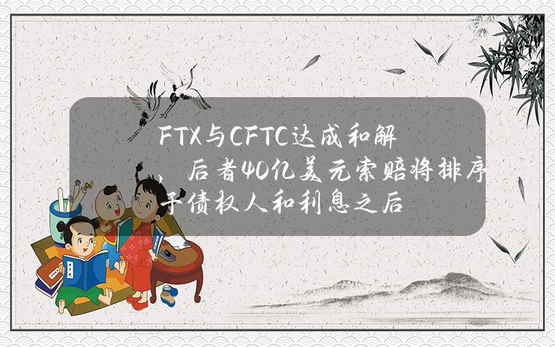 FTX與CFTC達成和解，後者40億美元索賠將排序於債權人和利息之後