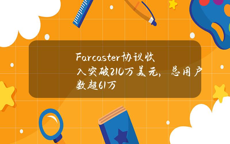 Farcaster協議收入突破210萬美元，縂用戶數超61萬