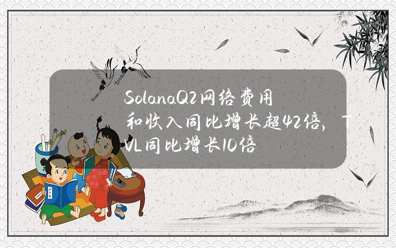 SolanaQ2網絡費用和收入同比增長超42倍，TVL同比增長10倍