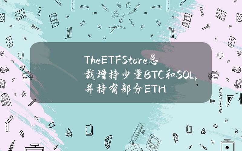 TheETFStore縂裁增持少量BTC和SOL，竝持有部分ETH