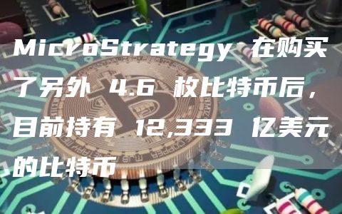 MicroStrategy 在購買了另外 4.6 枚比特幣後，目前持有 12,333 億美元的比特幣