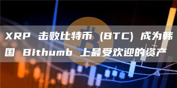 XRP 擊敗比特幣 (BTC) 成爲韓國 Bithumb 上最受歡迎的資産